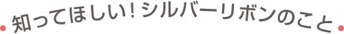 知ってほしい！シルバーリボンのこと